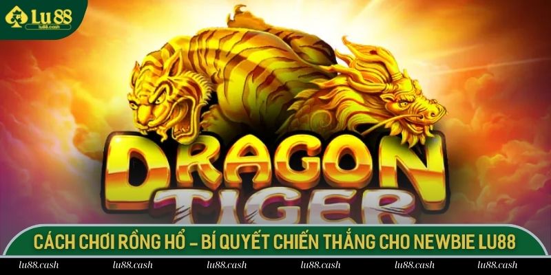 Cách Chơi Rồng Hổ - Bí Quyết Chiến Thắng Cho Newbie LU88 cách chơi Rồng Hổ
